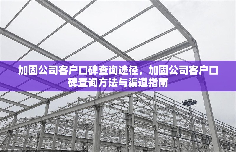 加固公司客戶口碑查詢途徑，加固公司客戶口碑查詢方法與渠道指南