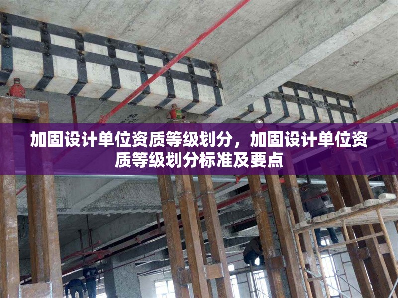 加固設(shè)計單位資質(zhì)等級劃分，加固設(shè)計單位資質(zhì)等級劃分標(biāo)準(zhǔn)及要點