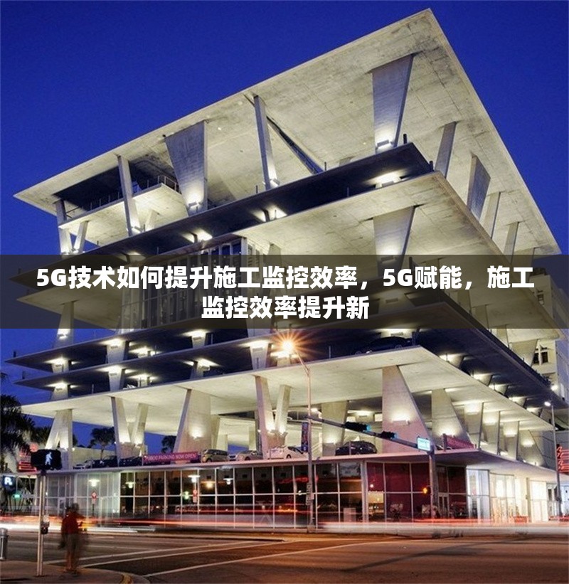 5G技術(shù)如何提升施工監(jiān)控效率，5G賦能，施工監(jiān)控效率提升新