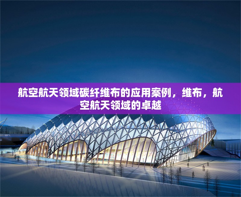 航空航天領(lǐng)域碳纖維布的應(yīng)用案例，維布，航空航天領(lǐng)域的卓越