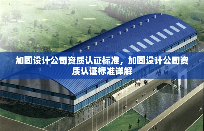 加固設(shè)計(jì)公司資質(zhì)認(rèn)證標(biāo)準(zhǔn)，加固設(shè)計(jì)公司資質(zhì)認(rèn)證標(biāo)準(zhǔn)詳解