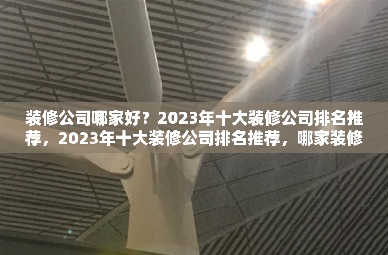 裝修公司哪家好？2023年十大裝修公司排名推薦，2023年十大裝修公司排名推薦，哪家裝修公司更靠譜？