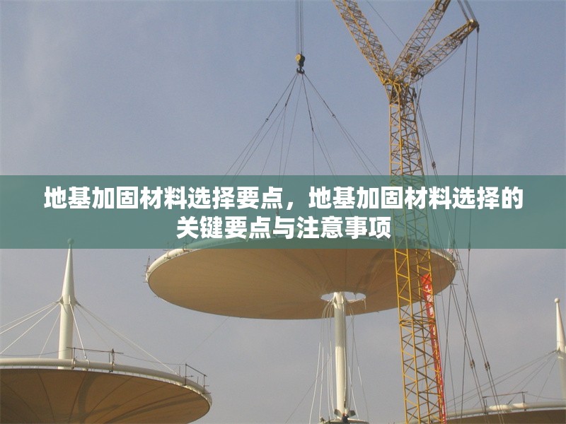 地基加固材料選擇要點(diǎn)，地基加固材料選擇的關(guān)鍵要點(diǎn)與注意事項(xiàng)