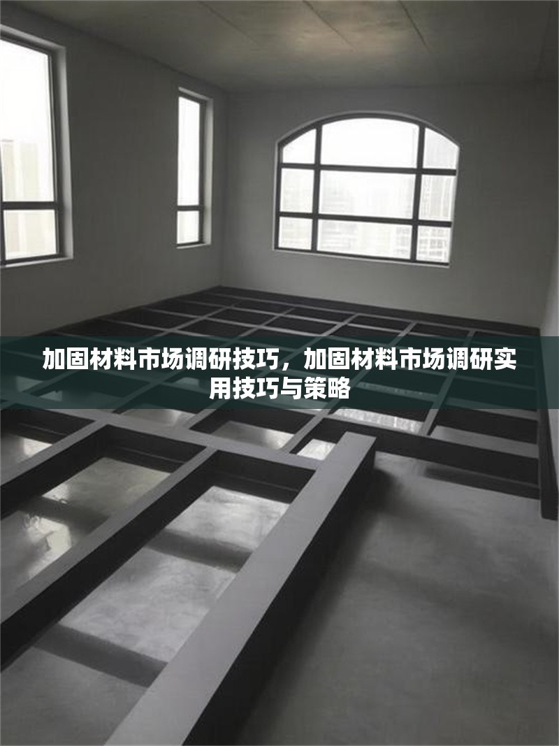 加固材料市場(chǎng)調(diào)研技巧，加固材料市場(chǎng)調(diào)研實(shí)用技巧與策略，加固材料市場(chǎng)調(diào)研實(shí)用技巧與策略