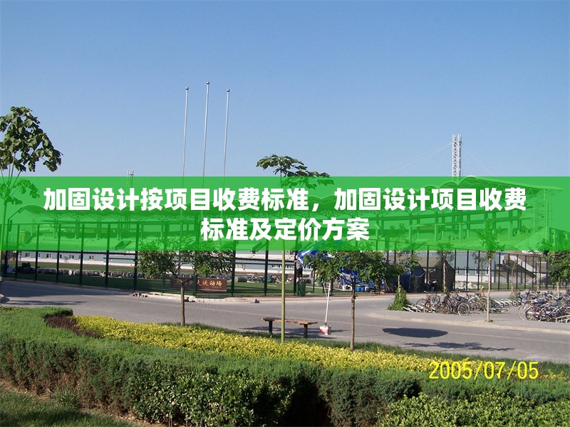 加固設(shè)計(jì)按項(xiàng)目收費(fèi)標(biāo)準(zhǔn)，加固設(shè)計(jì)項(xiàng)目收費(fèi)標(biāo)準(zhǔn)及定價(jià)方案