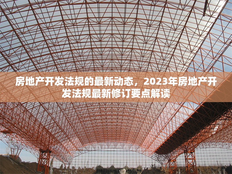 房地產(chǎn)開(kāi)發(fā)法規(guī)的最新動(dòng)態(tài)，2023年房地產(chǎn)開(kāi)發(fā)法規(guī)最新修訂要點(diǎn)解讀