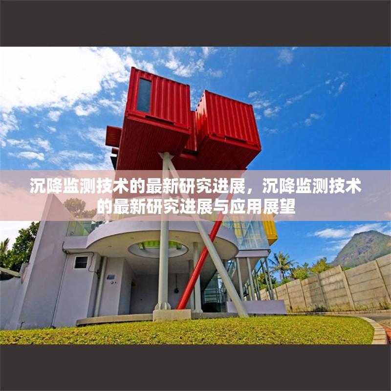 沉降監(jiān)測(cè)技術(shù)的最新研究進(jìn)展，沉降監(jiān)測(cè)技術(shù)的最新研究進(jìn)展與應(yīng)用展望