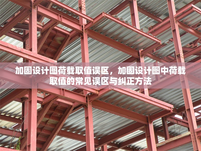 加固設(shè)計(jì)圖荷載取值誤區(qū)，加固設(shè)計(jì)圖中荷載取值的常見誤區(qū)與糾正方法