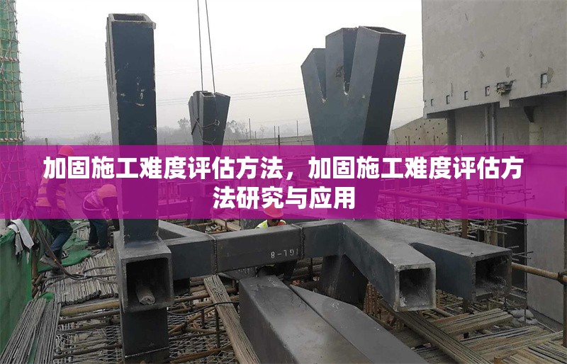 加固施工難度評(píng)估方法，加固施工難度評(píng)估方法研究與應(yīng)用