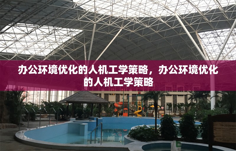 辦公環(huán)境優(yōu)化的人機(jī)工學(xué)策略，辦公環(huán)境優(yōu)化的人機(jī)工學(xué)策略