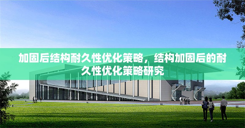 加固后結(jié)構(gòu)耐久性優(yōu)化策略，結(jié)構(gòu)加固后的耐久性優(yōu)化策略研究