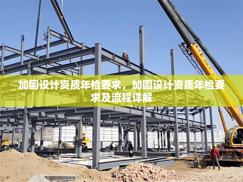 加固設(shè)計(jì)資質(zhì)年檢要求，加固設(shè)計(jì)資質(zhì)年檢要求及流程詳解