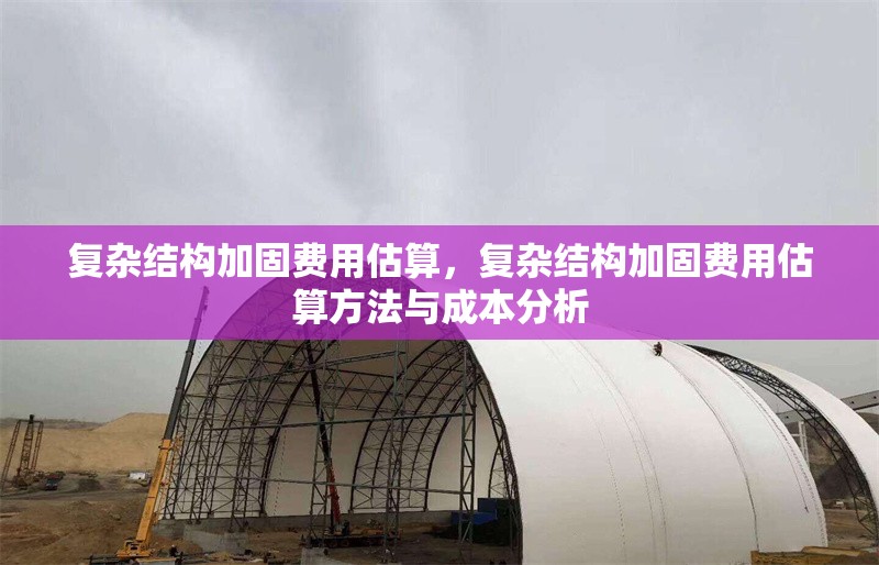 復(fù)雜結(jié)構(gòu)加固費用估算，復(fù)雜結(jié)構(gòu)加固費用估算方法與成本分析