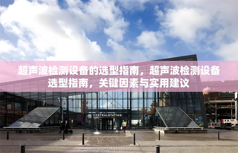 超聲波檢測(cè)設(shè)備的選型指南，超聲波檢測(cè)設(shè)備選型指南，關(guān)鍵因素與實(shí)用建議