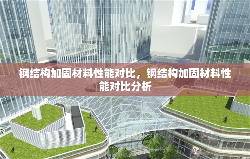 鋼結(jié)構(gòu)加固材料性能對比，鋼結(jié)構(gòu)加固材料性能對比分析，鋼結(jié)構(gòu)加固材料性能對比分析