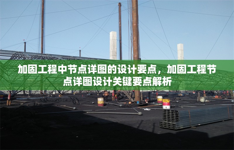 加固工程中節(jié)點(diǎn)詳圖的設(shè)計(jì)要點(diǎn)，加固工程節(jié)點(diǎn)詳圖設(shè)計(jì)關(guān)鍵要點(diǎn)解析