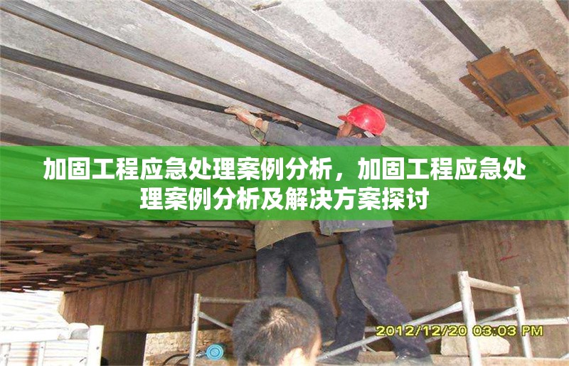 加固工程應(yīng)急處理案例分析，加固工程應(yīng)急處理案例分析及解決方案探討
