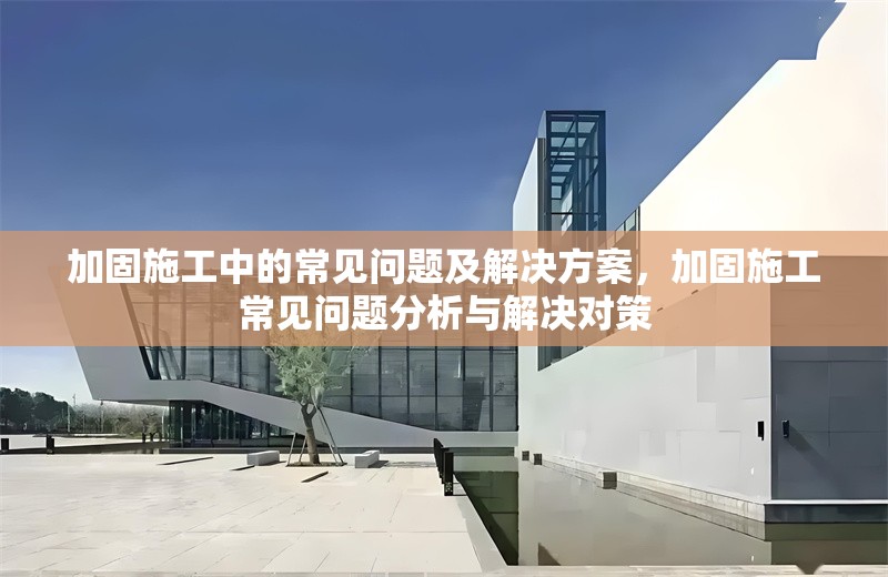 加固施工中的常見問題及解決方案，加固施工常見問題分析與解決對策 行業(yè)新聞 第1張