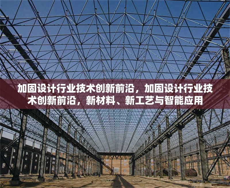 加固設(shè)計(jì)行業(yè)技術(shù)創(chuàng)新前沿，加固設(shè)計(jì)行業(yè)技術(shù)創(chuàng)新前沿，新材料、新工藝與智能應(yīng)用