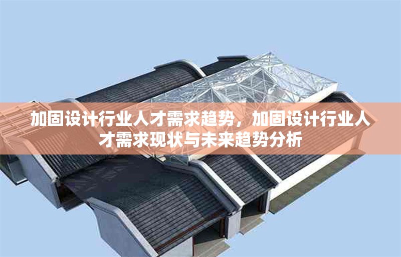 加固設計行業(yè)人才需求趨勢，加固設計行業(yè)人才需求現(xiàn)狀與未來趨勢分析