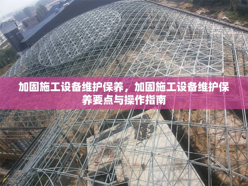 加固施工設(shè)備維護(hù)保養(yǎng)，加固施工設(shè)備維護(hù)保養(yǎng)要點(diǎn)與操作指南