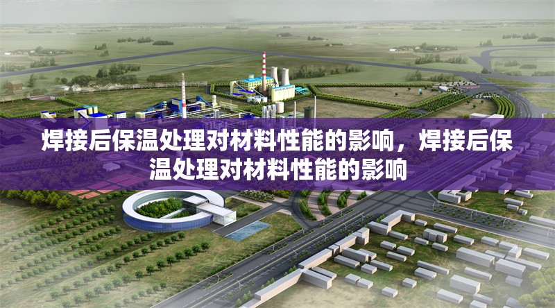 焊接后保溫處理對材料性能的影響，焊接后保溫處理對材料性能的影響