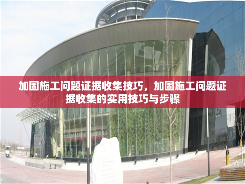加固施工問題證據(jù)收集技巧，加固施工問題證據(jù)收集的實用技巧與步驟 行業(yè)新聞 第1張