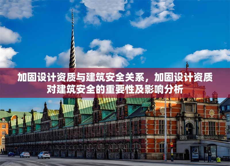 加固設(shè)計(jì)資質(zhì)與建筑安全關(guān)系，加固設(shè)計(jì)資質(zhì)對建筑安全的重要性及影響分析