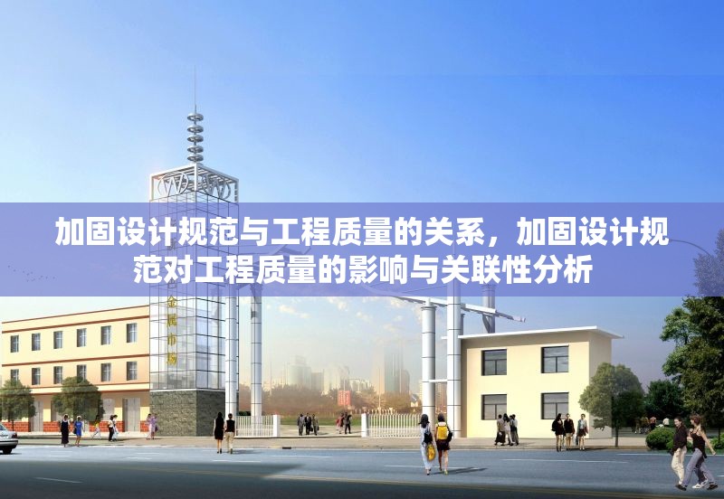 加固設計規(guī)范與工程質量的關系，加固設計規(guī)范對工程質量的影響與關聯(lián)性分析