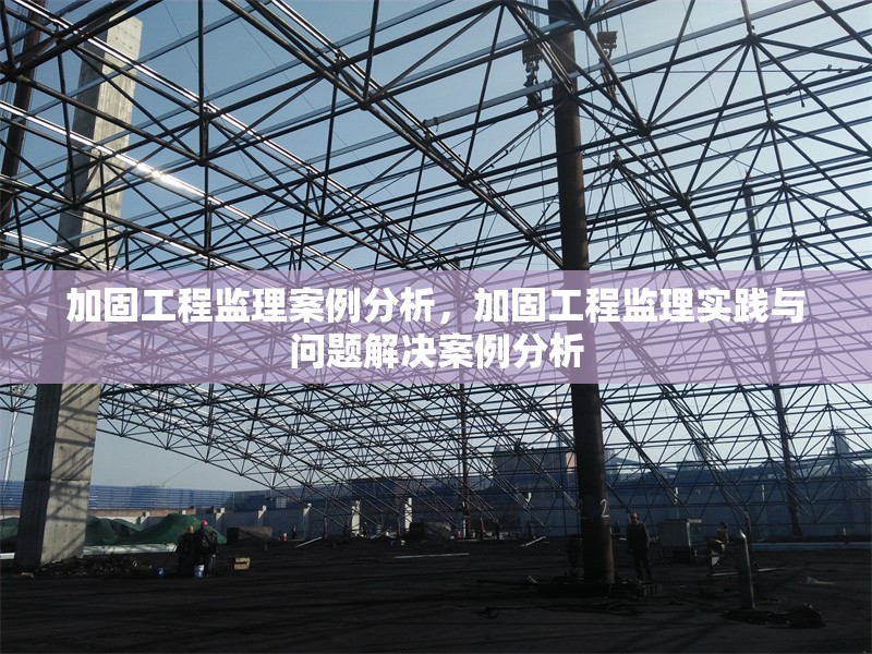 加固工程監(jiān)理案例分析，加固工程監(jiān)理實踐與問題解決案例分析