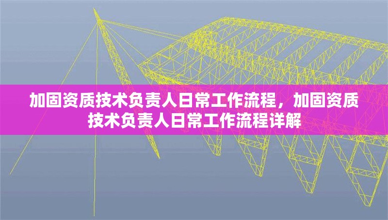 加固資質(zhì)技術(shù)負責人日常工作流程，加固資質(zhì)技術(shù)負責人日常工作流程詳解