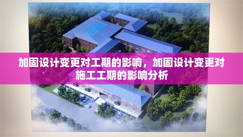 加固設(shè)計(jì)變更對(duì)工期的影響，加固設(shè)計(jì)變更對(duì)施工工期的影響分析，加固設(shè)計(jì)變更對(duì)施工工期的影響分析 行業(yè)新聞 第1張