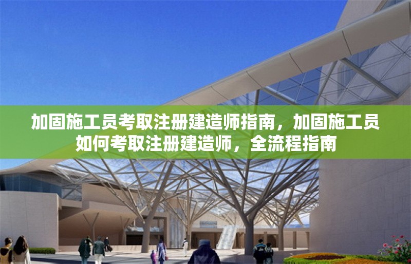 加固施工員考取注冊建造師指南，加固施工員如何考取注冊建造師，全流程指南
