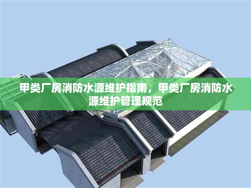 甲類廠房消防水源維護(hù)指南，甲類廠房消防水源維護(hù)管理規(guī)范