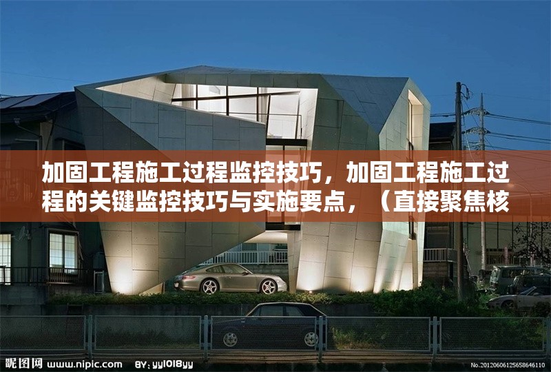 加固工程施工過(guò)程監(jiān)控技巧，加固工程施工過(guò)程的關(guān)鍵監(jiān)控技巧與實(shí)施要點(diǎn)，（直接聚焦核心內(nèi)容，突出監(jiān)控技巧的實(shí)用性和施工過(guò)程的專業(yè)性）加固工程施工過(guò)程核心監(jiān)控技巧與專業(yè)實(shí)施要點(diǎn)