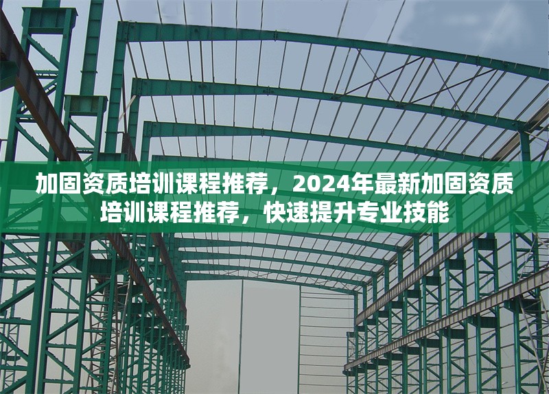 加固資質培訓課程推薦，2024年最新加固資質培訓課程推薦，快速提升專業(yè)技能