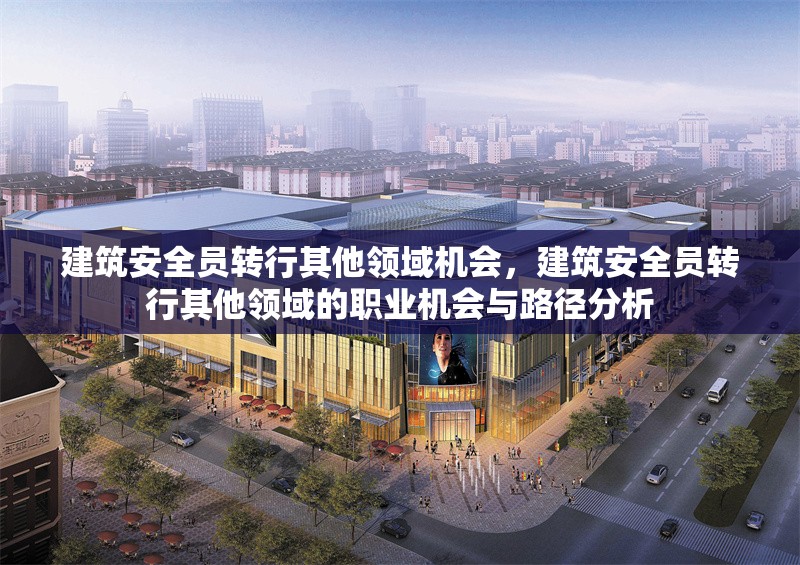 建筑安全員轉行其他領域機會，建筑安全員轉行其他領域的職業(yè)機會與路徑分析