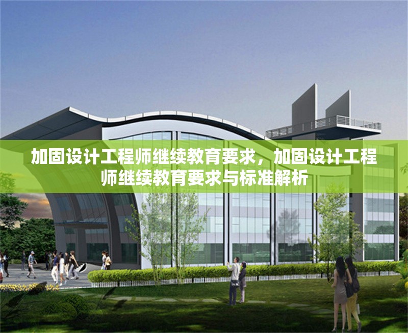 加固設(shè)計(jì)工程師繼續(xù)教育要求，加固設(shè)計(jì)工程師繼續(xù)教育要求與標(biāo)準(zhǔn)解析