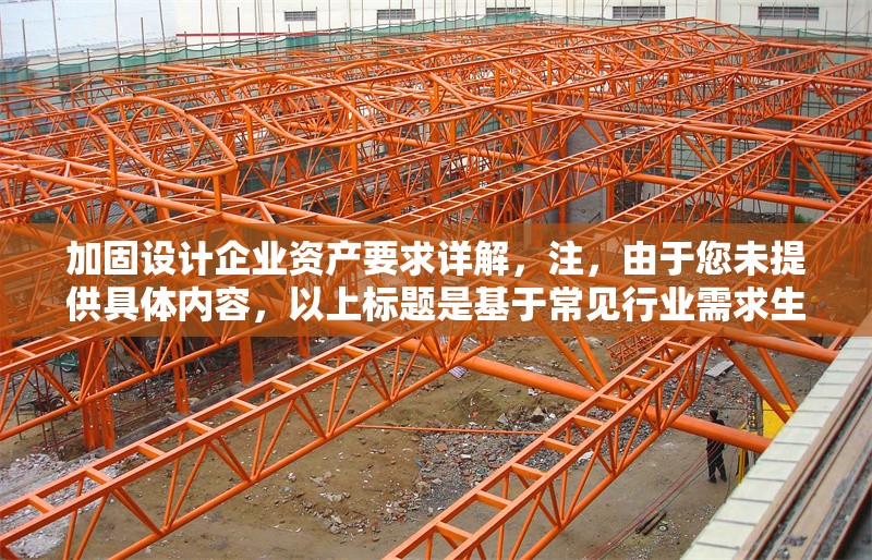 加固設(shè)計(jì)企業(yè)資產(chǎn)要求詳解，注，由于您未提供具體內(nèi)容，以上標(biāo)題是基于常見行業(yè)需求生成的通用示例。如需更精準(zhǔn)的標(biāo)題，請(qǐng)補(bǔ)充相關(guān)內(nèi)容細(xì)節(jié)（如，特定行業(yè)、資產(chǎn)類型、設(shè)計(jì)標(biāo)準(zhǔn)等）。