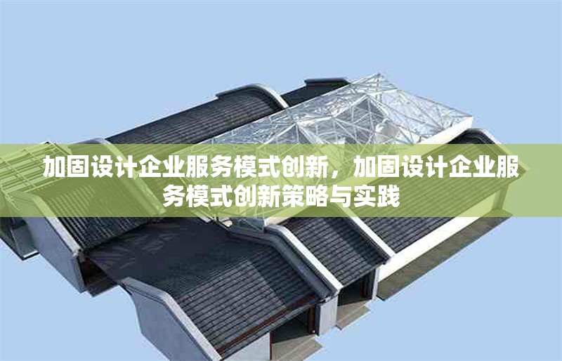 加固設(shè)計(jì)企業(yè)服務(wù)模式創(chuàng)新，加固設(shè)計(jì)企業(yè)服務(wù)模式創(chuàng)新策略與實(shí)踐