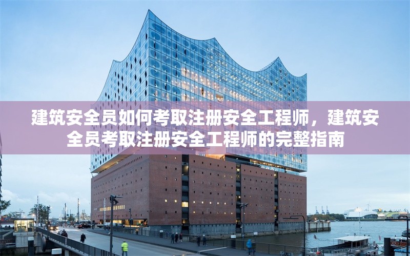 建筑安全員如何考取注冊(cè)安全工程師，建筑安全員考取注冊(cè)安全工程師的完整指南