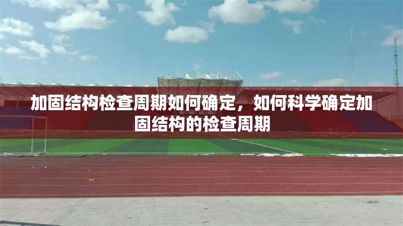 加固結構檢查周期如何確定，如何科學確定加固結構的檢查周期 行業(yè)新聞 第1張