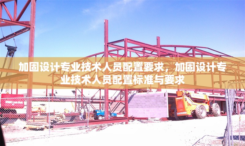 加固設(shè)計(jì)專(zhuān)業(yè)技術(shù)人員配置要求，加固設(shè)計(jì)專(zhuān)業(yè)技術(shù)人員配置標(biāo)準(zhǔn)與要求