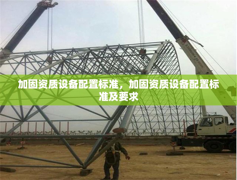 加固資質(zhì)設(shè)備配置標準，加固資質(zhì)設(shè)備配置標準及要求