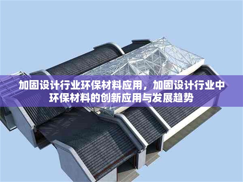 加固設(shè)計(jì)行業(yè)環(huán)保材料應(yīng)用，加固設(shè)計(jì)行業(yè)中環(huán)保材料的創(chuàng)新應(yīng)用與發(fā)展趨勢