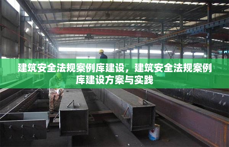 建筑安全法規(guī)案例庫建設(shè)，建筑安全法規(guī)案例庫建設(shè)方案與實(shí)踐