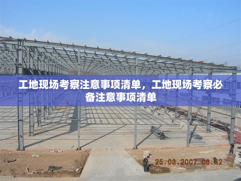 工地現(xiàn)場考察注意事項(xiàng)清單，工地現(xiàn)場考察必備注意事項(xiàng)清單 行業(yè)新聞 第1張