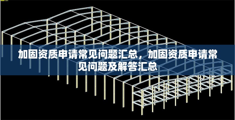 加固資質(zhì)申請(qǐng)常見問題匯總，加固資質(zhì)申請(qǐng)常見問題及解答匯總