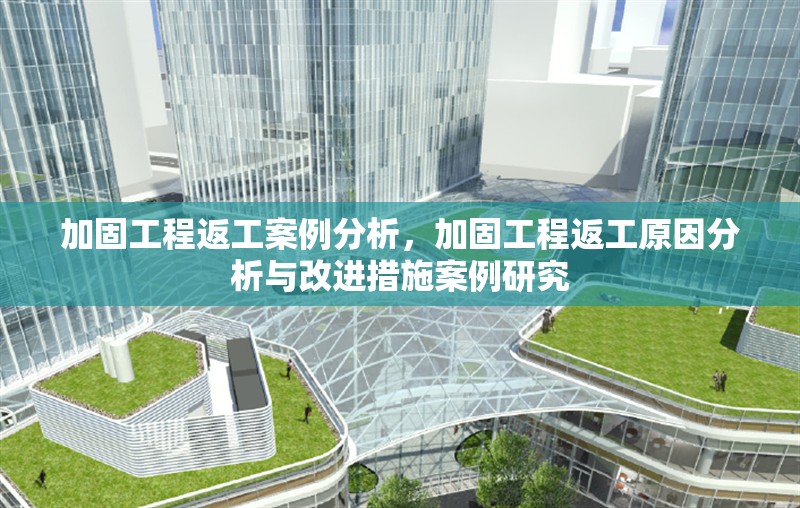 加固工程返工案例分析，加固工程返工原因分析與改進(jìn)措施案例研究