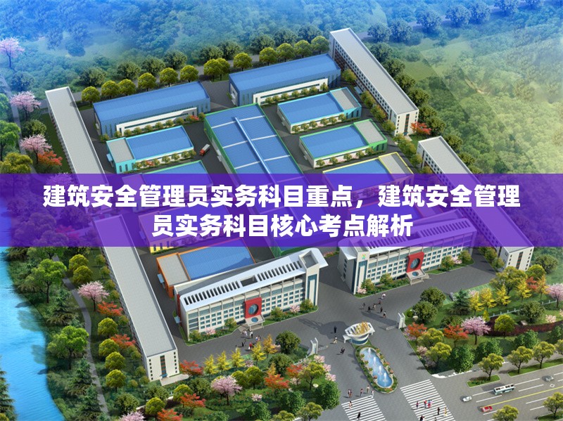 建筑安全管理員實(shí)務(wù)科目重點(diǎn)，建筑安全管理員實(shí)務(wù)科目核心考點(diǎn)解析